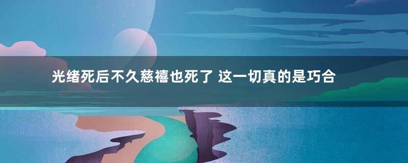 光绪死后不久慈禧也死了 这一切真的是巧合吗